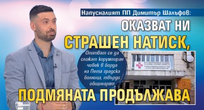 Напусналият ПП Димитър Шалъфов: Оказват ни страшен натиск, подмяната продължава