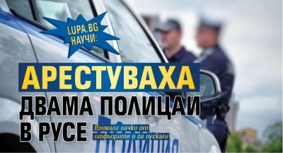 Lupa.bg научи: Арестуваха двама полицаи в Русе