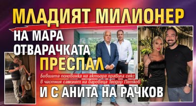 Младият милионер на Мара Отварачката преспал и с Анита на Рачков