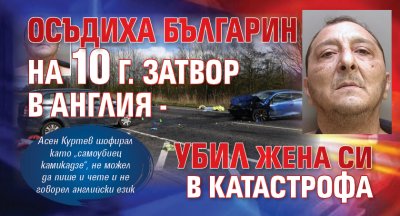 Осъдиха българин на 10 г. затвор в Англия - убил жена си в катастрофа