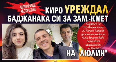 ШОКИРАЩИ РАЗКРИТИЯ: Киро уреждал баджанака си за зам.-кмет на "Люлин"