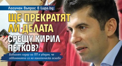 Логичен въпрос в Lupa.bg: Ще прекратят ли делата срещу Кирил Петков?