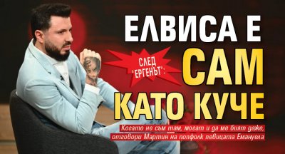 СЛЕД "ЕРГЕНЪТ": Елвиса е сам като куче