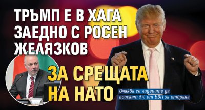 Тръмп е в Хага заедно с Росен Желязков за срещата на НАТО