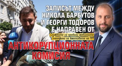 Записът между Никола Барбутов и Георги Тодоров е направен от Антикорупционната комисия
