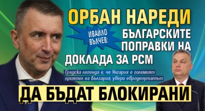 Ивайло Вълчев: Орбан нареди българските поправки на доклада за РСМ да бъдат блокирани