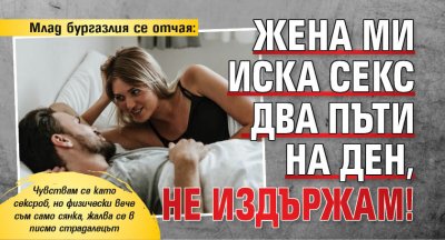 Млад бургазлия се отчая: Жена ми иска секс два пъти на ден, не издържам!