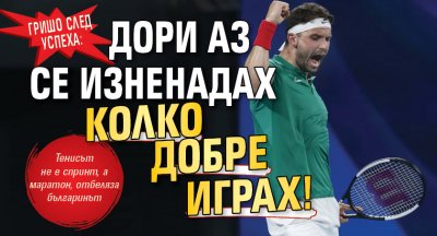 Гришо след успеха: Дори аз се изненадах колко добре играх!