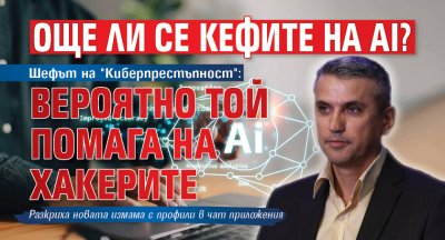 Още ли се кефите на AI? Шефът на "Киберпрестъпност": Вероятно той помага на хакерите