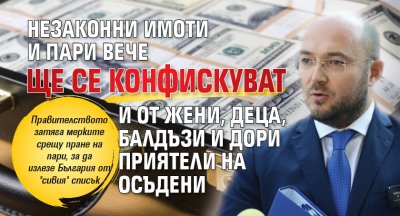 Незаконни имоти и пари вече ще се конфискуват и от жени, деца, балдъзи и дори приятели на осъдени