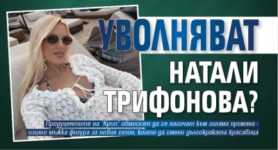 Уволняват Натали Трифонова?