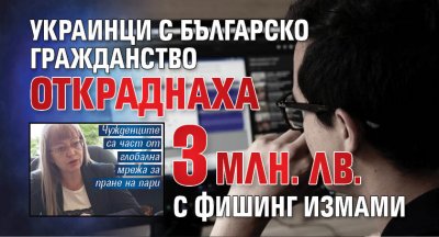 Украинци с българско гражданство откраднаха 3 млн. лв. с фишинг измами