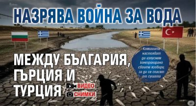 Назрява война за вода между България, Гърция и Турция (ВИДЕО/СНИМКИ)