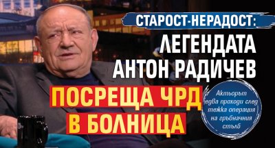 СТАРОСТ-НЕРАДОСТ: Легендата Антон Радичев посреща ЧРД в болница