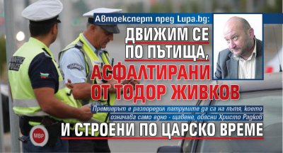 Автоексперт пред Lupa.bg: Движим се по пътища, асфалтирани от Тодор Живков и строени по царско време 