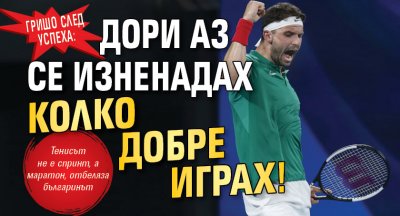 Гришо след успеха: Дори аз се изненадах колко добре играх!