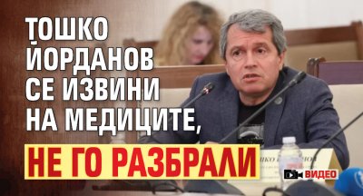 Тошко Йорданов се извини на медиците, не го разбрали (видео)