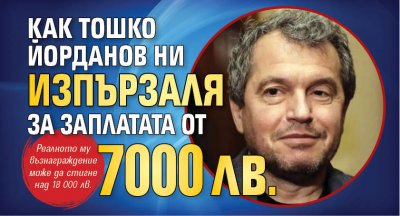 Как Тошко Йорданов ни изпързаля за заплатата от 7000 лв.