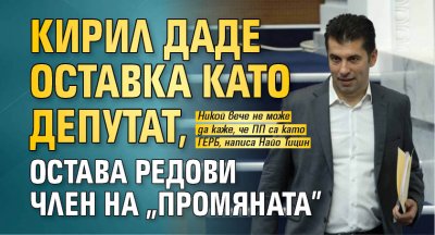 Кирил даде оставка като депутат, остава редови член на "Промяната"