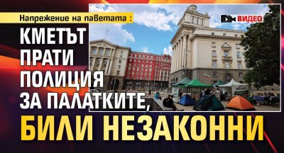 Напрежение на паветата: Кметът прати полиция за палатките, били незаконни (ВИДЕО)
