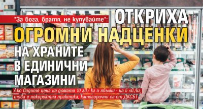 "За бога, братя, не купувайте": Откриха огромни надценки на храните в единични магазини