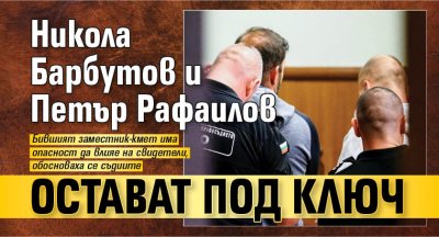 Никола Барбутов и Петър Рафаилов остават под ключ 