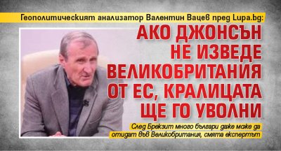 Геополитическият анализатор Валентин Вацев пред Lupa.bg: Ако Джонсън нe изведе Великобритания от ЕС, кралицата ще го уволни