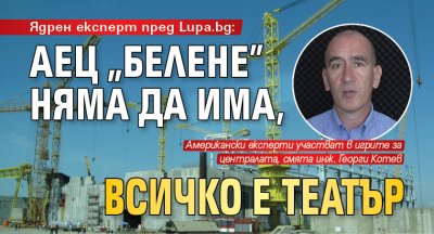 Ядрен експерт пред Lupa.bg: АЕЦ „Белене” няма да има, всичко е театър