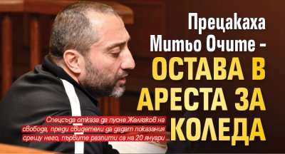 Прецакаха Митьо Очите – остава в ареста за Коледа