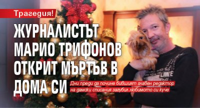 Трагедия! Журналистът Марио Трифонов открит мъртъв в дома си