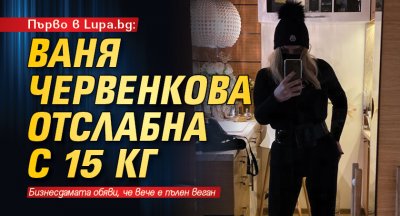 Първо в Lupa.bg: Ваня Червенкова отслабна с 15 кг