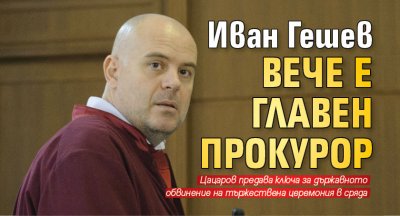 Иван Гешев вече е главен прокурор
