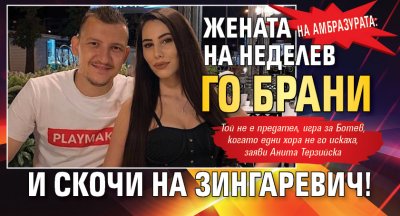 На амбразурата: Жената на Неделев го брани и скочи на Зингаревич!