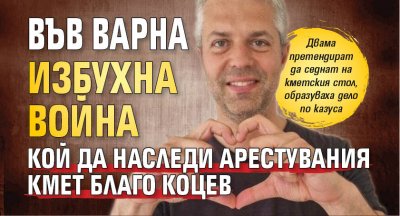 Във Варна избухна война кой да наследи арестувания кмет Благо Коцев