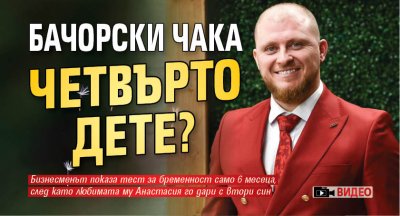 Бачорски чака четвърто дете? (ВИДЕО)