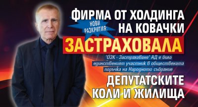 НОВИ РАЗКРИТИЯ: Фирма от холдинга на Ковачки застраховала депутатските коли и жилища