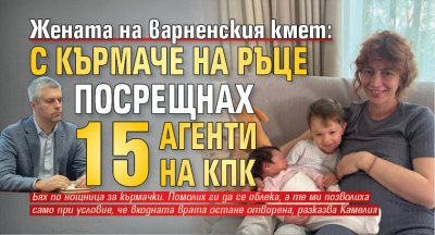 Жената на варненския кмет: С кърмаче на ръце посрещнах 15 агенти на КПК 