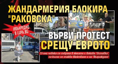 Ивънредно в Lupa.bg: Жандармерия блокира "Раковска", върви протест срещу еврото (СНИМКИ)