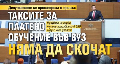 Депутатите се пришпориха и приеха: Таксите за платено обучение във ВУЗ няма да скочат