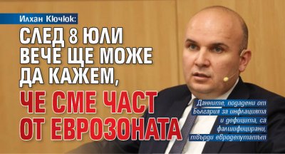 Илхан Кючюк: След 8 юли вече ще може да кажем, че сме част от еврозоната
