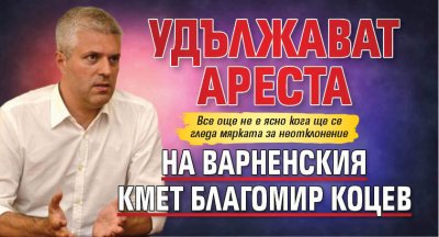 Удължават ареста на варненския кмет Благомир Коцев