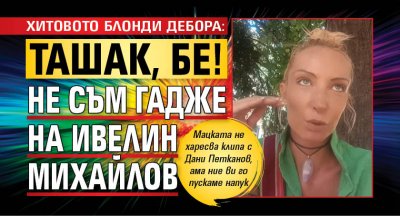 ХИТОВОТО БЛОНДИ ДЕБОРА: Ташак, бе! Не съм гадже на Ивелин Михайлов
