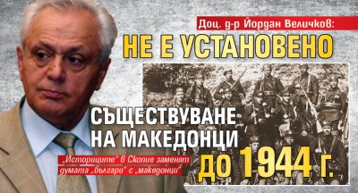 Доц. д-р Йордан Величков: Не е установено съществуване на македонци до 1944 г.
