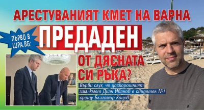 Първо в Lupa.bg: Арестуваният кмет на Варна предаден от дясната си ръка?