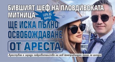 Lupa.bg научи: Бившият шеф на пловдивската митница ще иска пълно освобождаване от ареста
