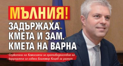 МЪЛНИЯ! Задържаха кмета и зам. кмета на Варна