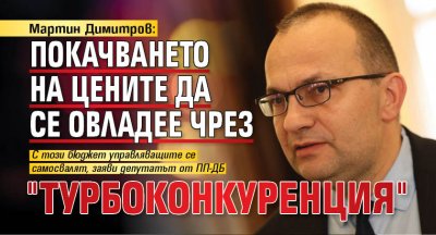 Мартин Димитров: Покачването на цените да се овладее чрез "турбоконкуренция"