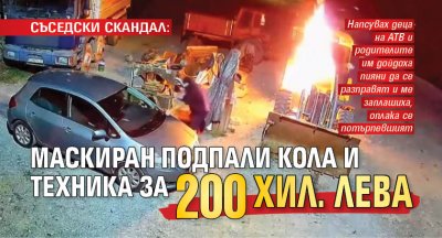 СЪСЕДСКИ СКАНДАЛ: Маскиран подпали кола и техника за 200 хил. лева