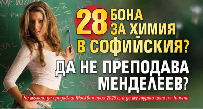 28 бона за химия в Софийския? Да не преподава Менделеев?