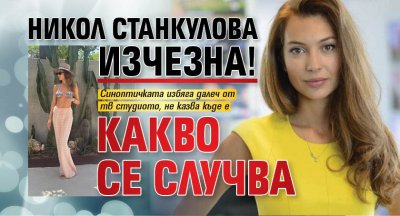 Никол Станкулова изчезна! Какво се случва